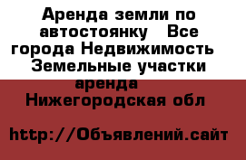 Аренда земли по автостоянку - Все города Недвижимость » Земельные участки аренда   . Нижегородская обл.